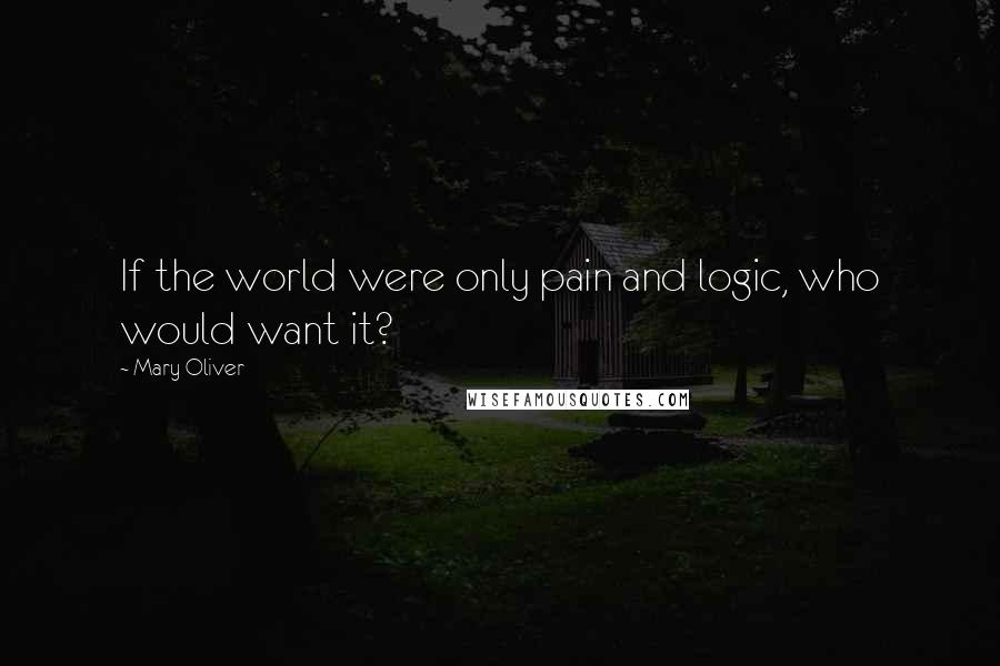 Mary Oliver Quotes: If the world were only pain and logic, who would want it?