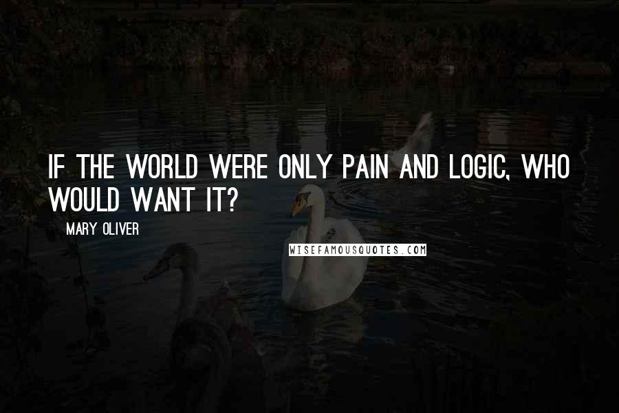 Mary Oliver Quotes: If the world were only pain and logic, who would want it?