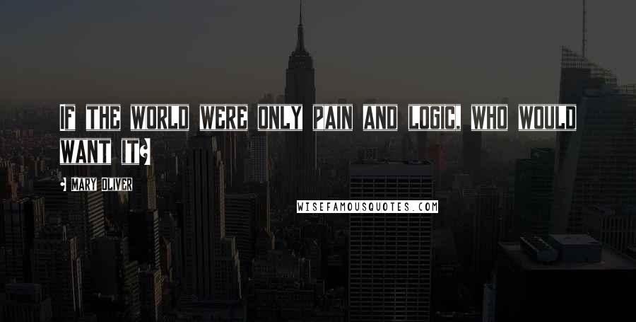 Mary Oliver Quotes: If the world were only pain and logic, who would want it?