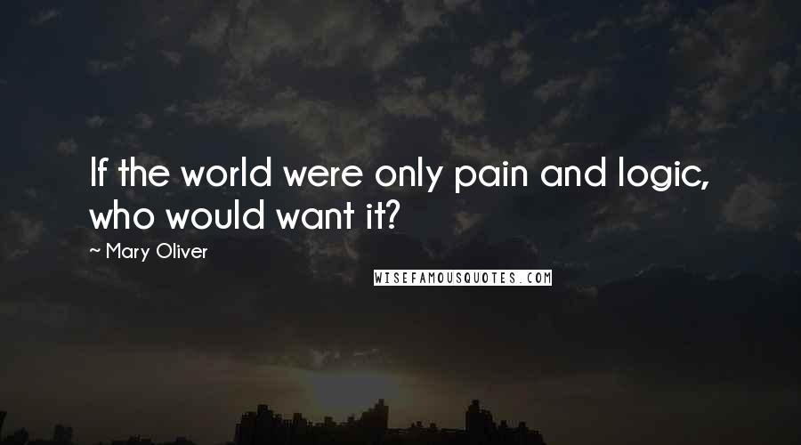 Mary Oliver Quotes: If the world were only pain and logic, who would want it?