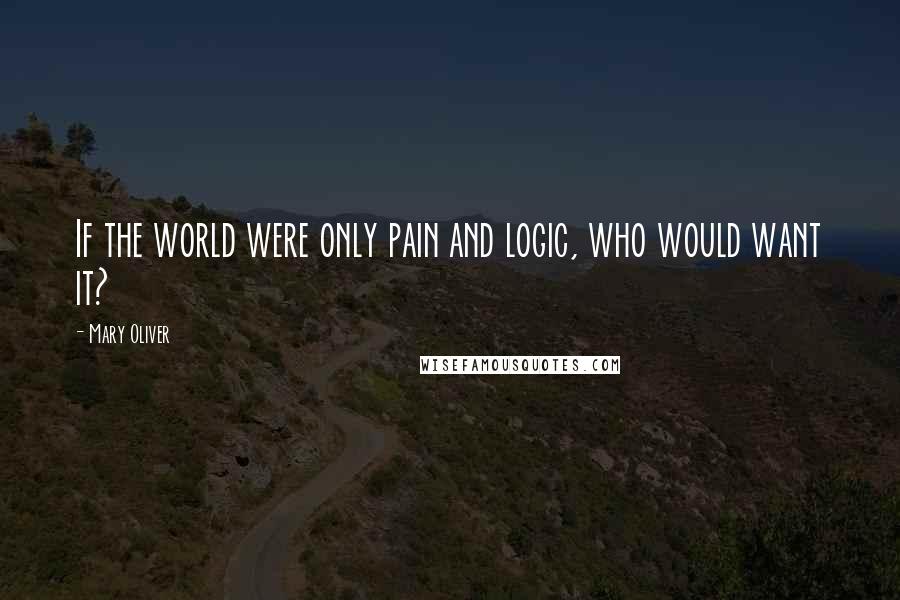 Mary Oliver Quotes: If the world were only pain and logic, who would want it?
