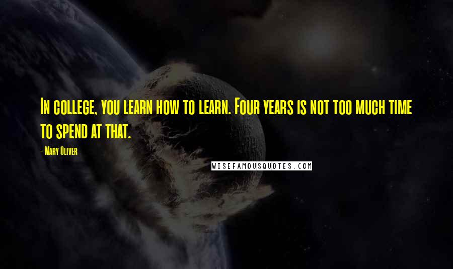 Mary Oliver Quotes: In college, you learn how to learn. Four years is not too much time to spend at that.
