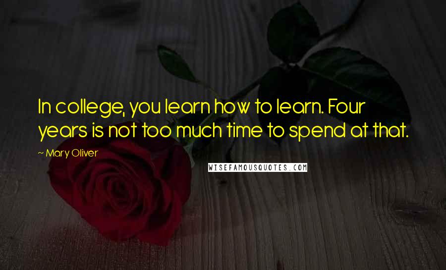 Mary Oliver Quotes: In college, you learn how to learn. Four years is not too much time to spend at that.