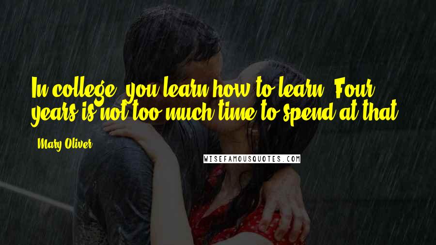 Mary Oliver Quotes: In college, you learn how to learn. Four years is not too much time to spend at that.