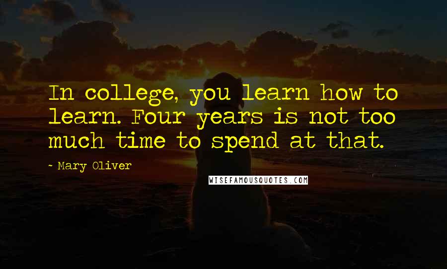 Mary Oliver Quotes: In college, you learn how to learn. Four years is not too much time to spend at that.