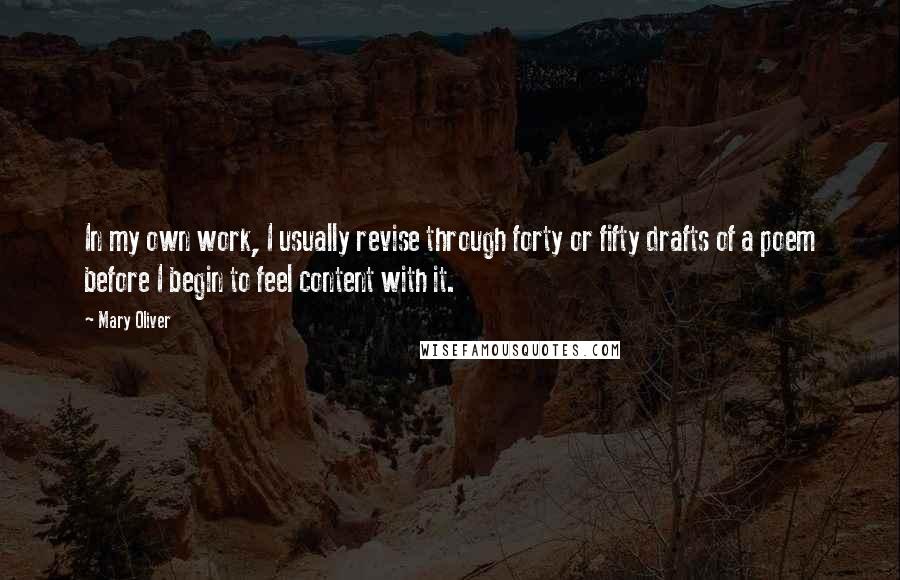 Mary Oliver Quotes: In my own work, I usually revise through forty or fifty drafts of a poem before I begin to feel content with it.