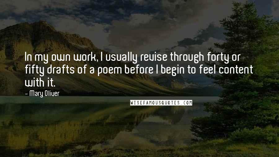 Mary Oliver Quotes: In my own work, I usually revise through forty or fifty drafts of a poem before I begin to feel content with it.