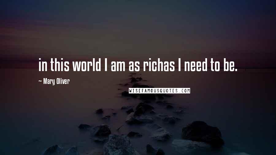 Mary Oliver Quotes: in this world I am as richas I need to be.