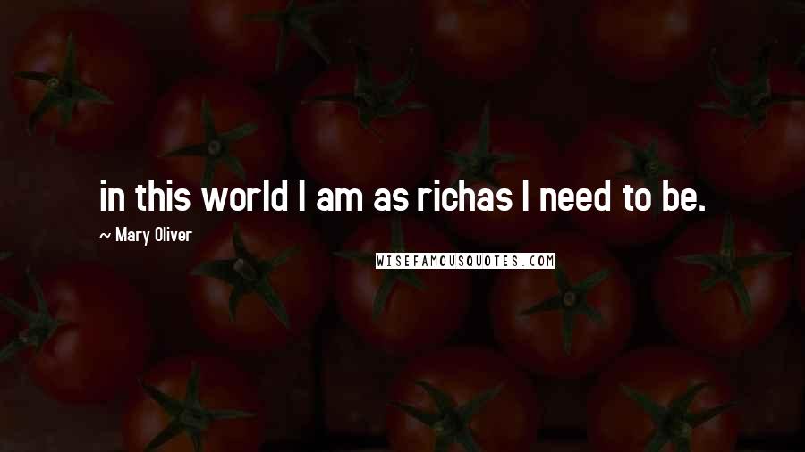 Mary Oliver Quotes: in this world I am as richas I need to be.