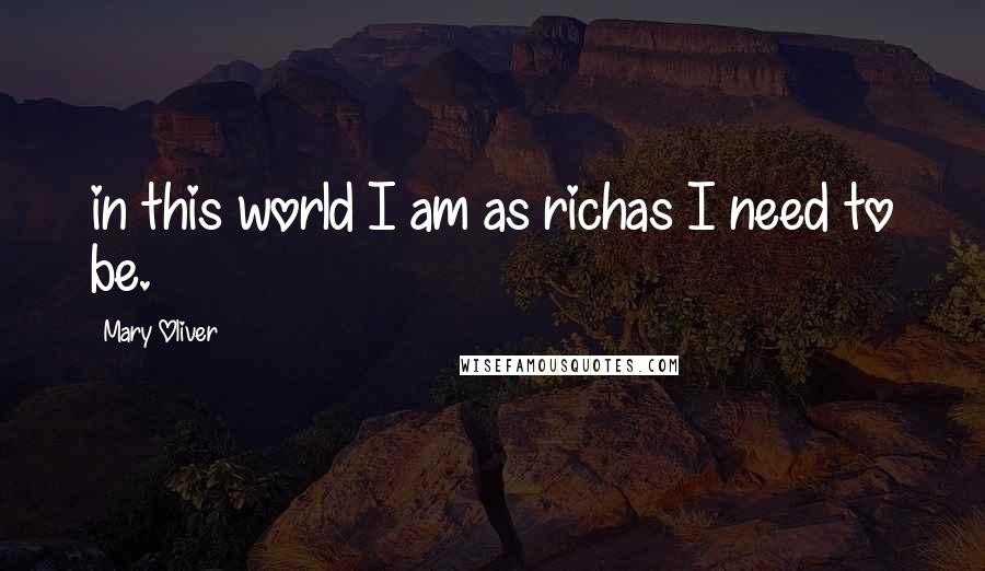 Mary Oliver Quotes: in this world I am as richas I need to be.