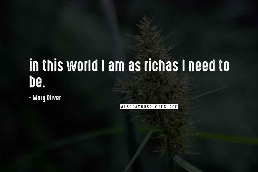 Mary Oliver Quotes: in this world I am as richas I need to be.