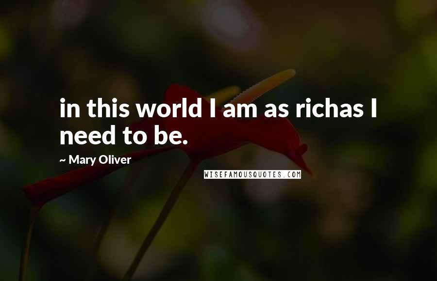 Mary Oliver Quotes: in this world I am as richas I need to be.