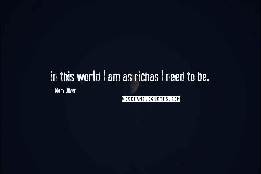 Mary Oliver Quotes: in this world I am as richas I need to be.