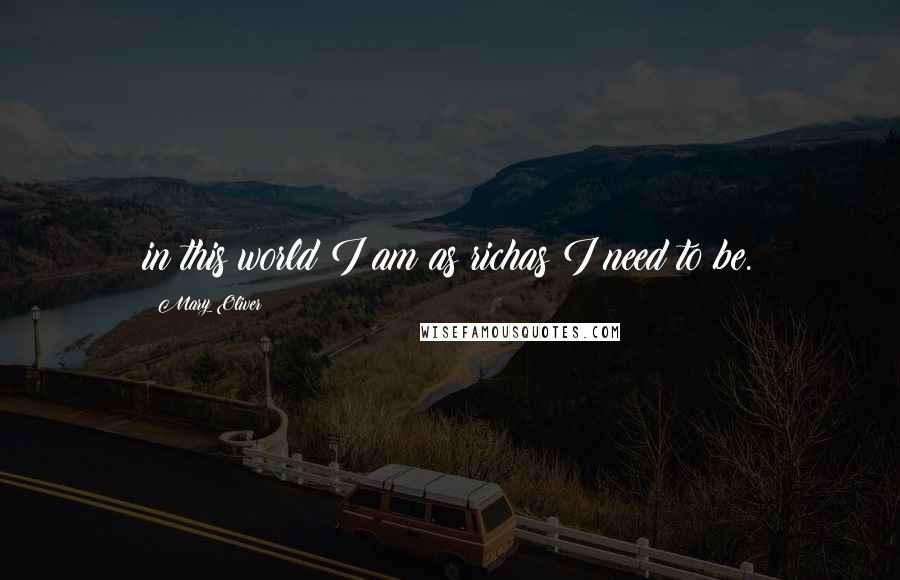 Mary Oliver Quotes: in this world I am as richas I need to be.