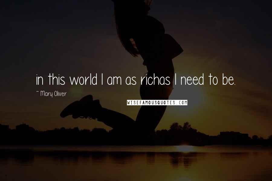 Mary Oliver Quotes: in this world I am as richas I need to be.