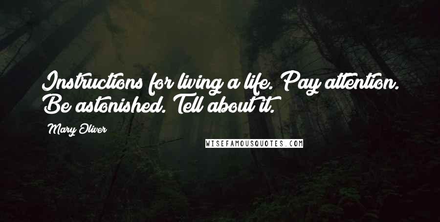 Mary Oliver Quotes: Instructions for living a life. Pay attention. Be astonished. Tell about it.