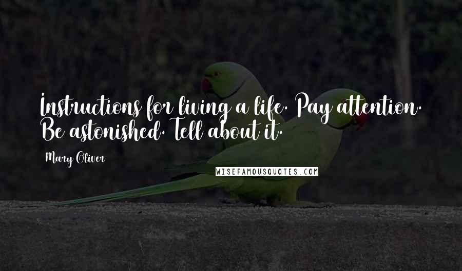 Mary Oliver Quotes: Instructions for living a life. Pay attention. Be astonished. Tell about it.