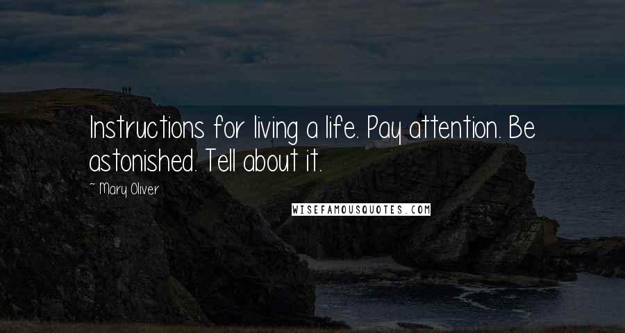 Mary Oliver Quotes: Instructions for living a life. Pay attention. Be astonished. Tell about it.