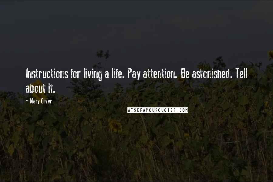 Mary Oliver Quotes: Instructions for living a life. Pay attention. Be astonished. Tell about it.