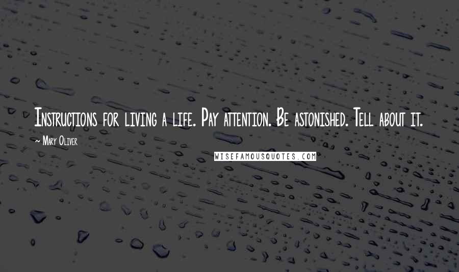 Mary Oliver Quotes: Instructions for living a life. Pay attention. Be astonished. Tell about it.