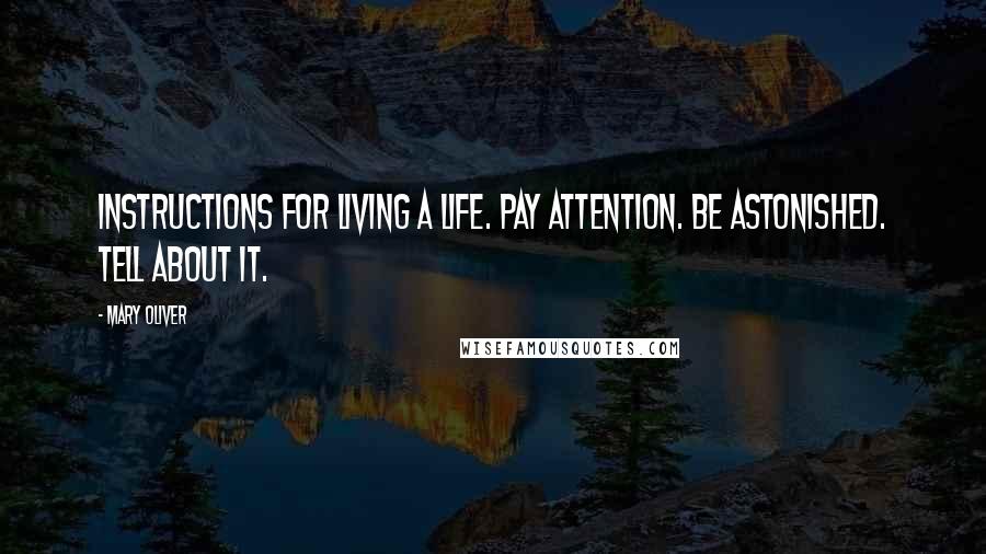 Mary Oliver Quotes: Instructions for living a life. Pay attention. Be astonished. Tell about it.