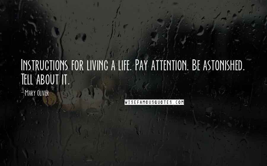 Mary Oliver Quotes: Instructions for living a life. Pay attention. Be astonished. Tell about it.