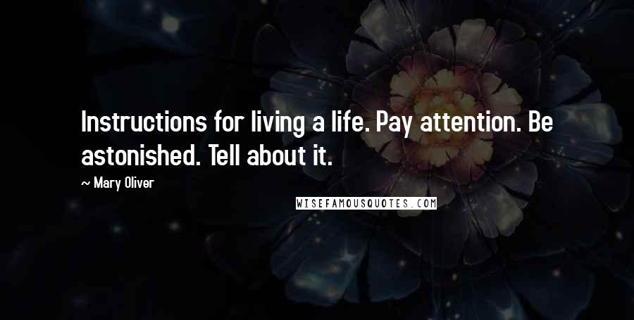 Mary Oliver Quotes: Instructions for living a life. Pay attention. Be astonished. Tell about it.