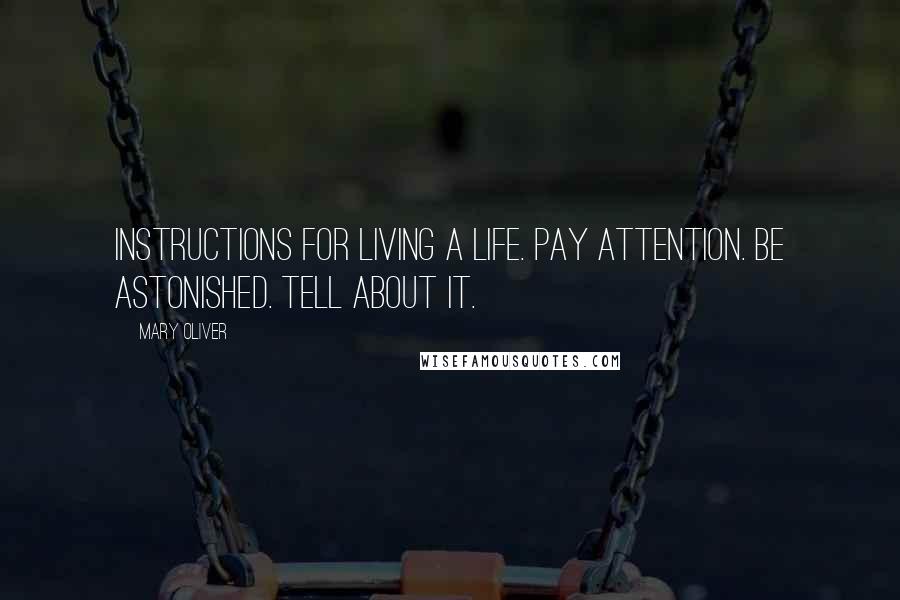Mary Oliver Quotes: Instructions for living a life. Pay attention. Be astonished. Tell about it.