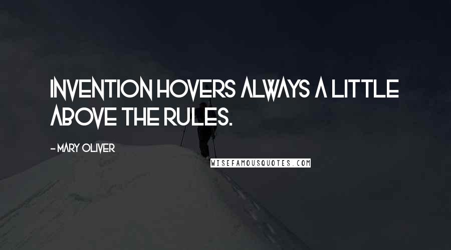 Mary Oliver Quotes: Invention hovers always a little above the rules.