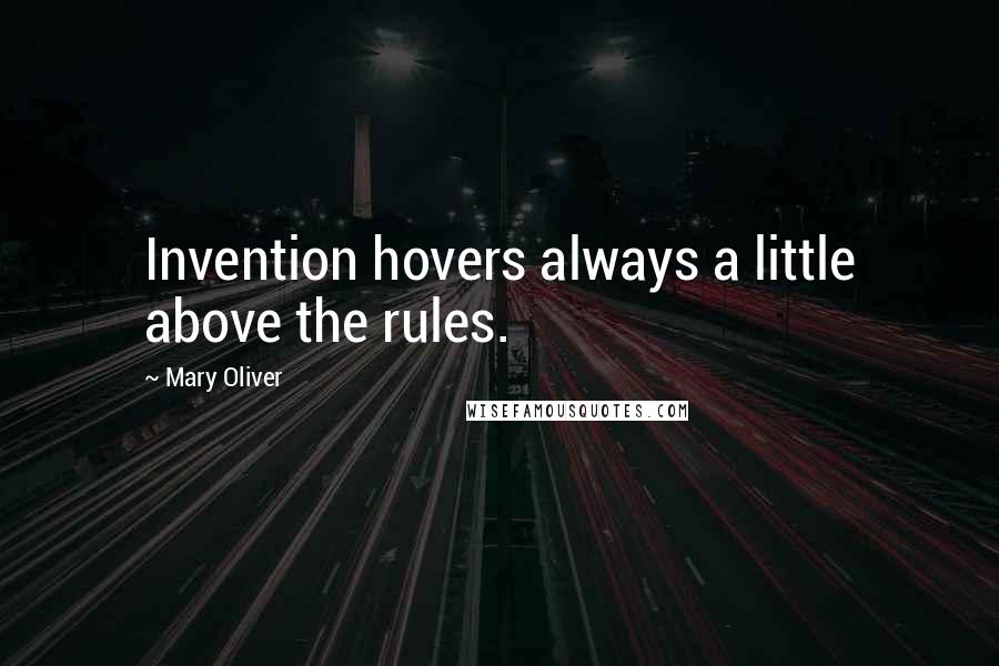Mary Oliver Quotes: Invention hovers always a little above the rules.