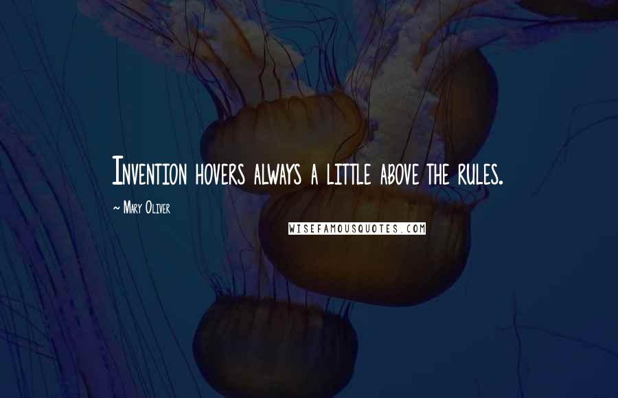 Mary Oliver Quotes: Invention hovers always a little above the rules.