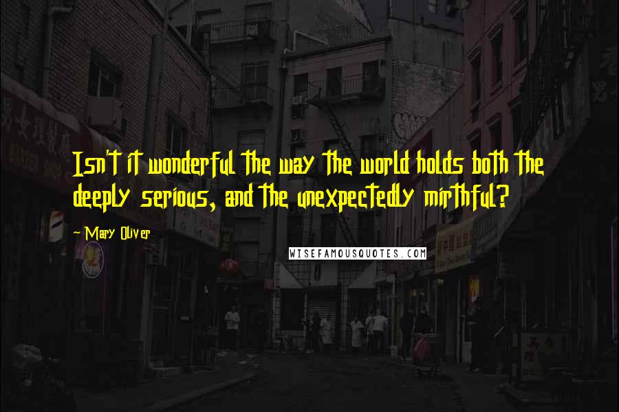 Mary Oliver Quotes: Isn't it wonderful the way the world holds both the deeply serious, and the unexpectedly mirthful?