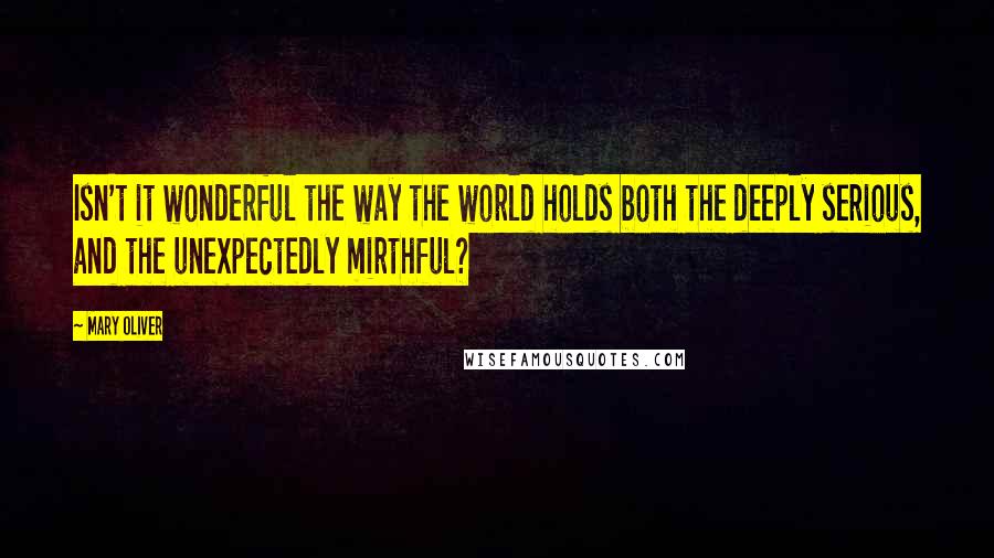 Mary Oliver Quotes: Isn't it wonderful the way the world holds both the deeply serious, and the unexpectedly mirthful?