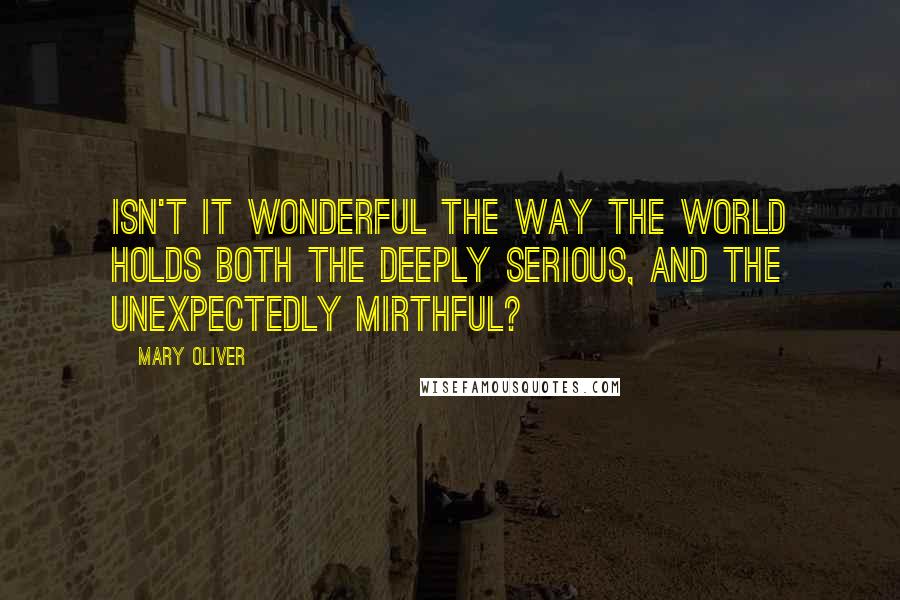 Mary Oliver Quotes: Isn't it wonderful the way the world holds both the deeply serious, and the unexpectedly mirthful?