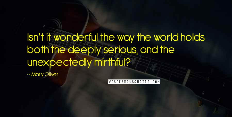 Mary Oliver Quotes: Isn't it wonderful the way the world holds both the deeply serious, and the unexpectedly mirthful?