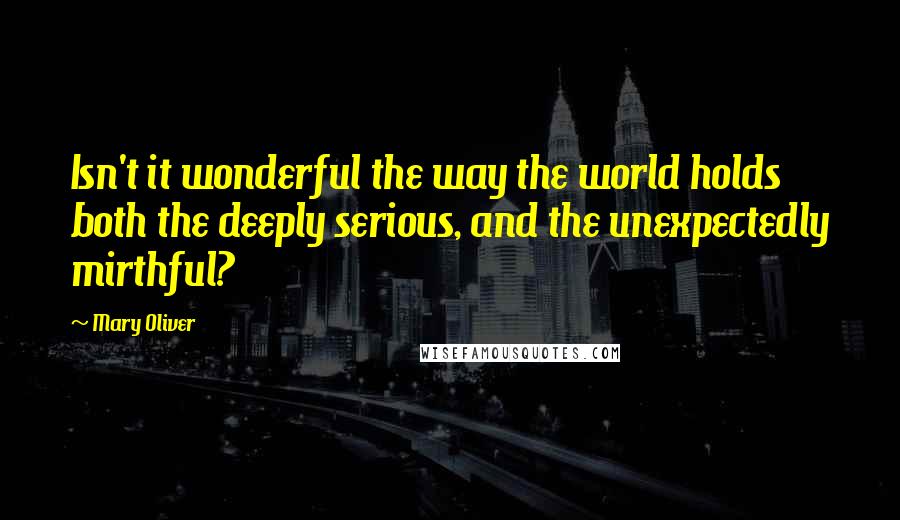 Mary Oliver Quotes: Isn't it wonderful the way the world holds both the deeply serious, and the unexpectedly mirthful?