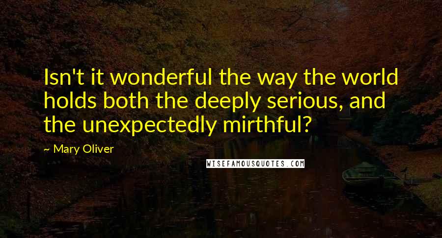 Mary Oliver Quotes: Isn't it wonderful the way the world holds both the deeply serious, and the unexpectedly mirthful?