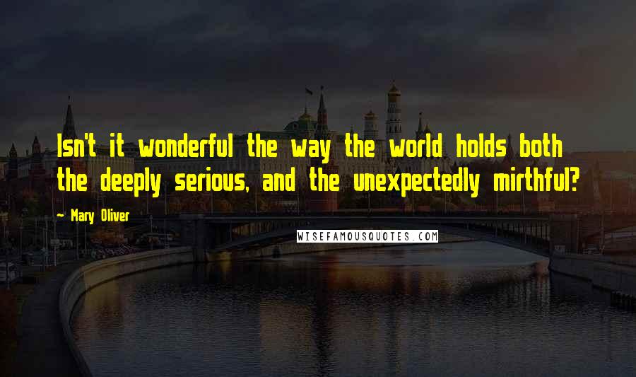 Mary Oliver Quotes: Isn't it wonderful the way the world holds both the deeply serious, and the unexpectedly mirthful?