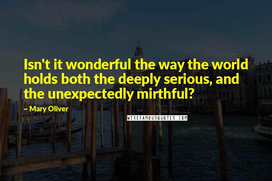 Mary Oliver Quotes: Isn't it wonderful the way the world holds both the deeply serious, and the unexpectedly mirthful?