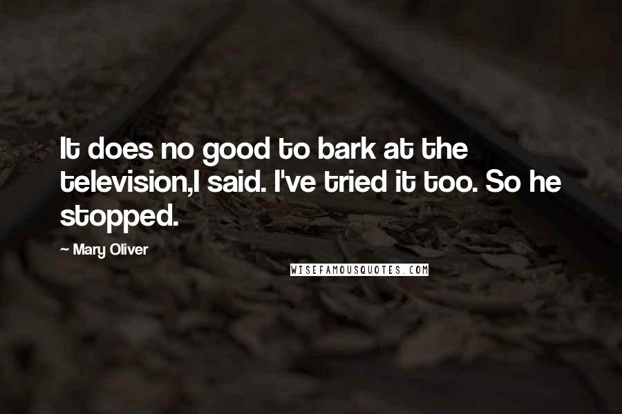 Mary Oliver Quotes: It does no good to bark at the television,I said. I've tried it too. So he stopped.