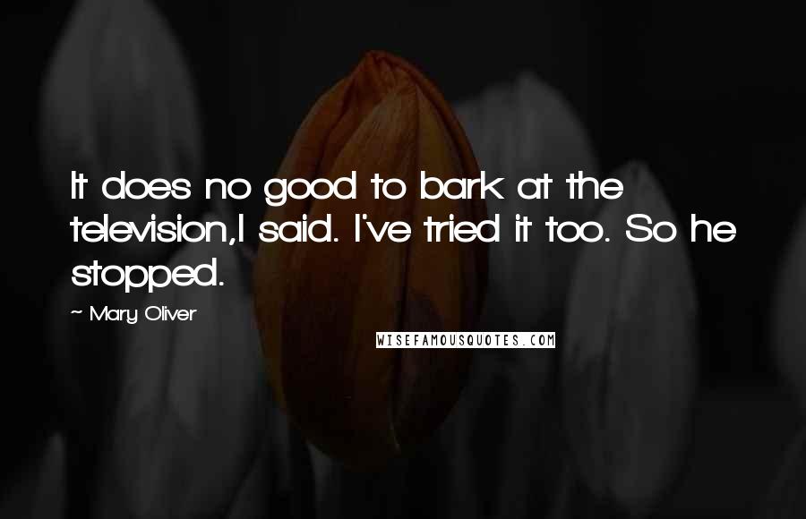 Mary Oliver Quotes: It does no good to bark at the television,I said. I've tried it too. So he stopped.