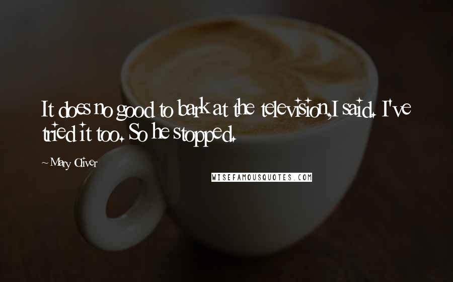 Mary Oliver Quotes: It does no good to bark at the television,I said. I've tried it too. So he stopped.