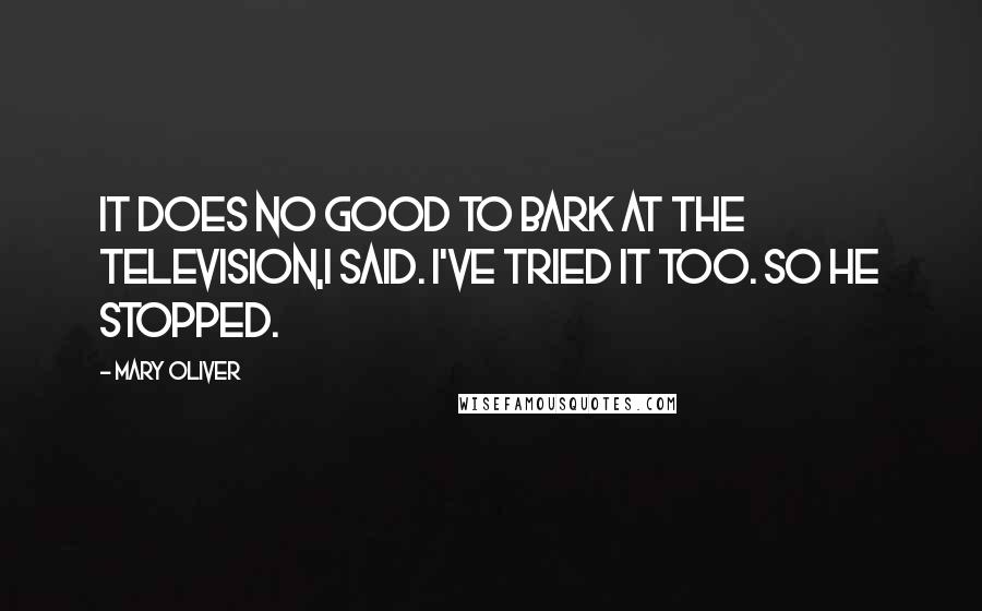 Mary Oliver Quotes: It does no good to bark at the television,I said. I've tried it too. So he stopped.