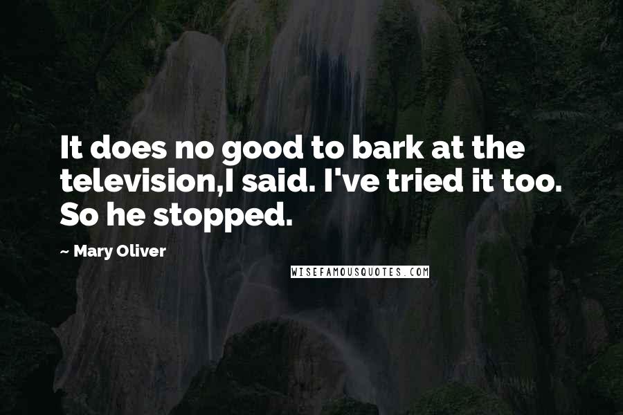 Mary Oliver Quotes: It does no good to bark at the television,I said. I've tried it too. So he stopped.