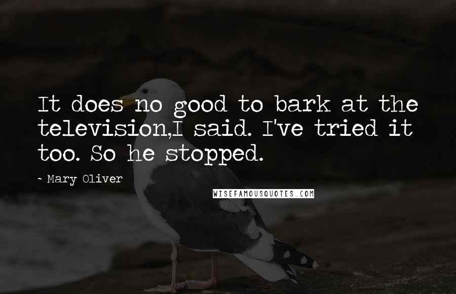 Mary Oliver Quotes: It does no good to bark at the television,I said. I've tried it too. So he stopped.