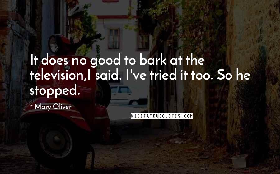 Mary Oliver Quotes: It does no good to bark at the television,I said. I've tried it too. So he stopped.