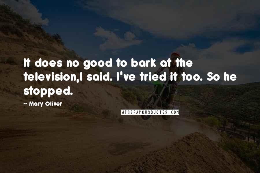 Mary Oliver Quotes: It does no good to bark at the television,I said. I've tried it too. So he stopped.