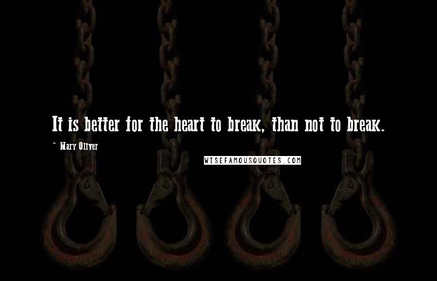 Mary Oliver Quotes: It is better for the heart to break, than not to break.