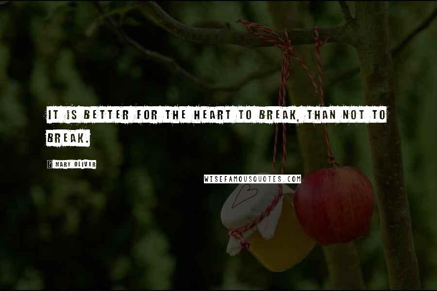 Mary Oliver Quotes: It is better for the heart to break, than not to break.