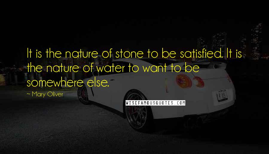 Mary Oliver Quotes: It is the nature of stone to be satisfied. It is the nature of water to want to be somewhere else.